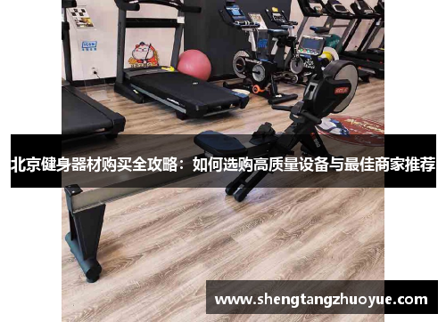 北京健身器材购买全攻略：如何选购高质量设备与最佳商家推荐